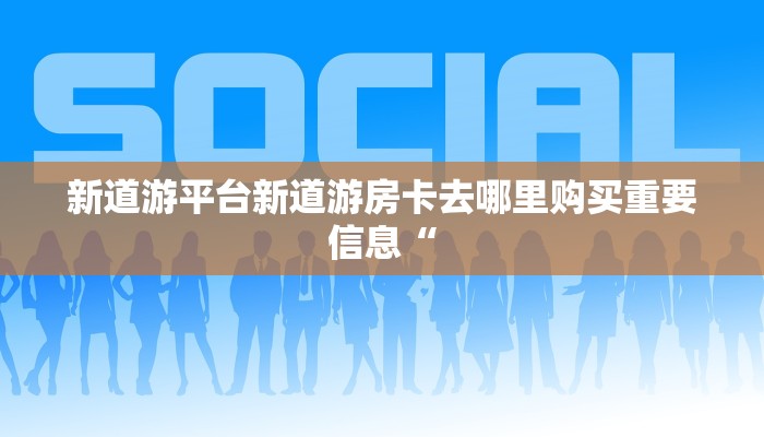 新道游平台新道游房卡去哪里购买重要信息“