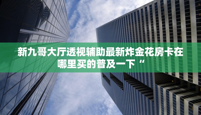 新九哥大厅透视辅助最新炸金花房卡在哪里买的普及一下“
