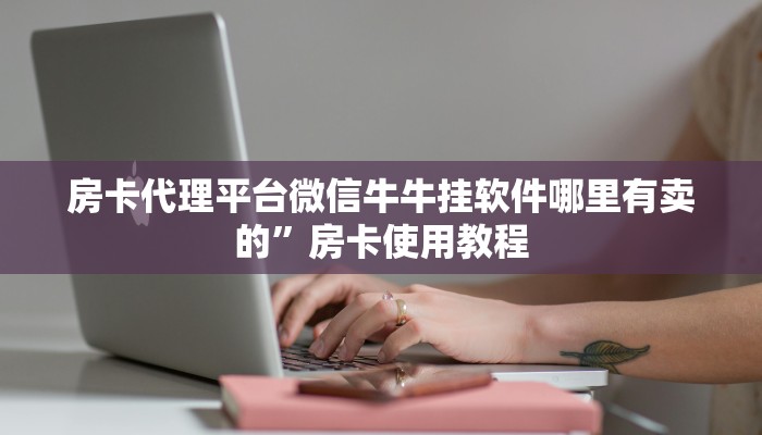 房卡代理平台微信牛牛挂软件哪里有卖的”房卡使用教程