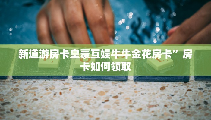 新道游房卡皇豪互娱牛牛金花房卡”房卡如何领取