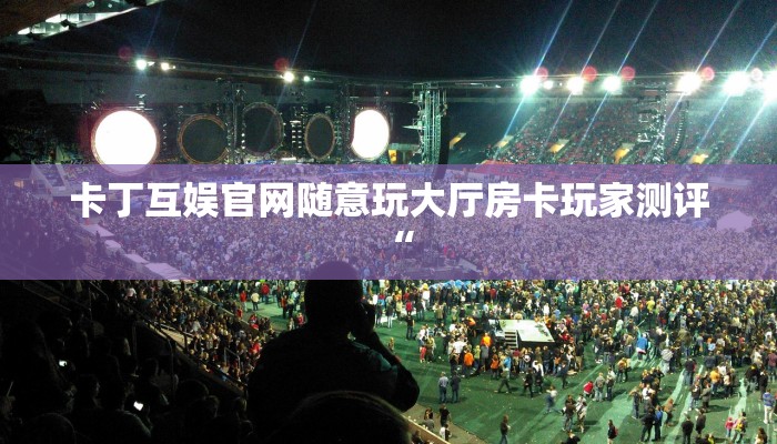 卡丁互娱官网随意玩大厅房卡玩家测评“
