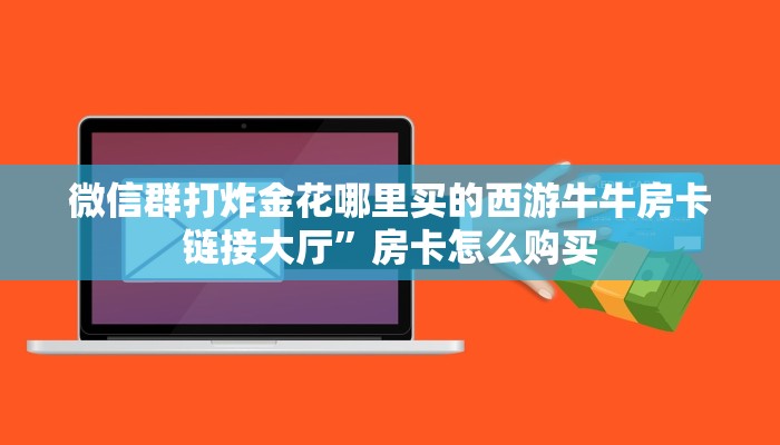 微信群打炸金花哪里买的西游牛牛房卡链接大厅”房卡怎么购买