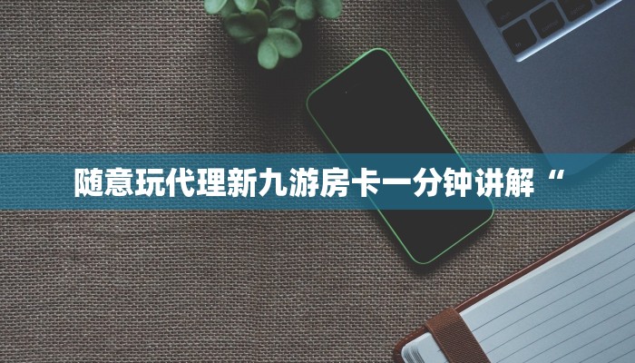 随意玩代理新九游房卡一分钟讲解“