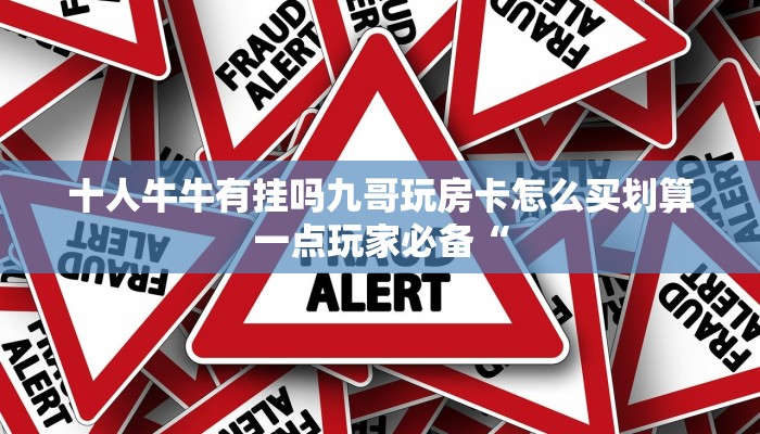 十人牛牛有挂吗九哥玩房卡怎么买划算一点玩家必备“