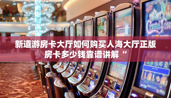新道游房卡大厅如何购买人海大厅正版房卡多少钱靠谱讲解“