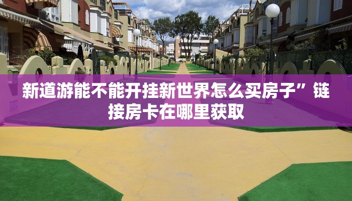 新道游能不能开挂新世界怎么买房子”链接房卡在哪里获取