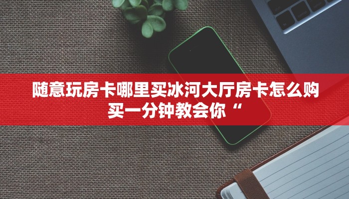 随意玩房卡哪里买冰河大厅房卡怎么购买一分钟教会你“