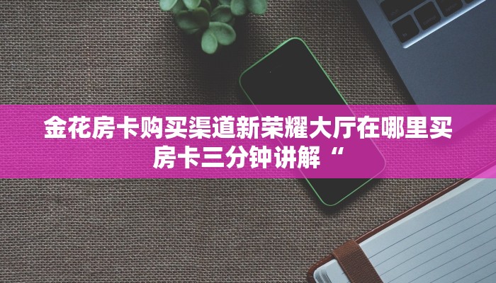 金花房卡购买渠道新荣耀大厅在哪里买房卡三分钟讲解“