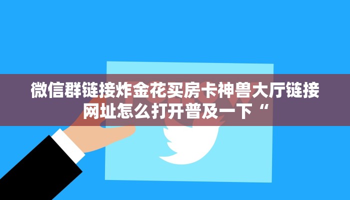 微信群链接炸金花买房卡神兽大厅链接网址怎么打开普及一下“