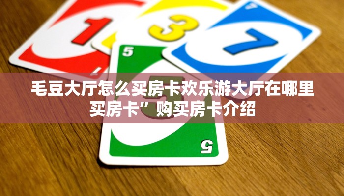 毛豆大厅怎么买房卡欢乐游大厅在哪里买房卡”购买房卡介绍