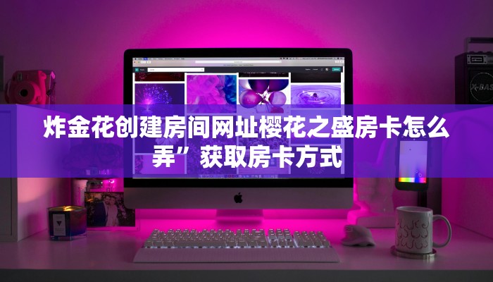 炸金花创建房间网址樱花之盛房卡怎么弄”获取房卡方式