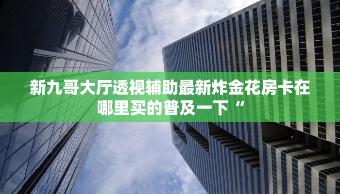 新九哥大厅透视辅助最新炸金花房卡在哪里买的普及一下“