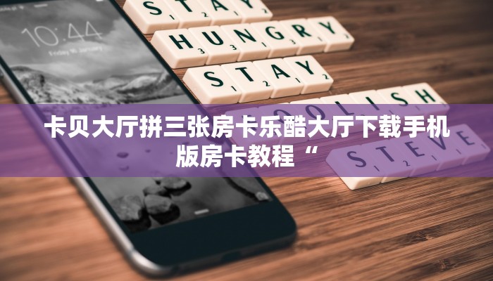 卡贝大厅拼三张房卡乐酷大厅下载手机版房卡教程“