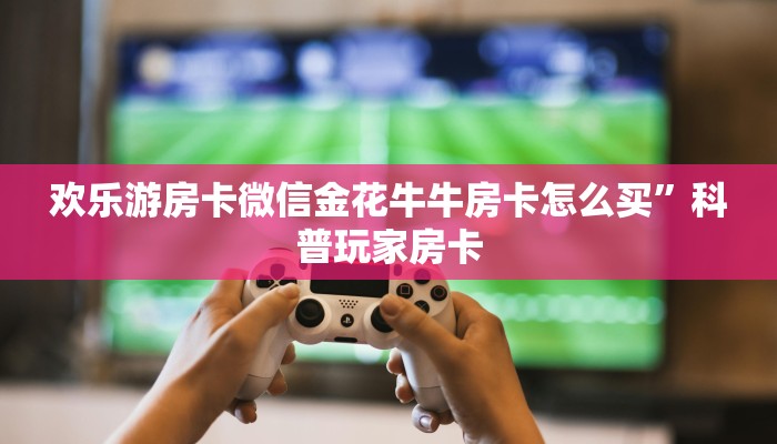 欢乐游房卡微信金花牛牛房卡怎么买”科普玩家房卡