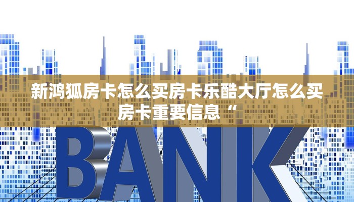 新鸿狐房卡怎么买房卡乐酷大厅怎么买房卡重要信息“