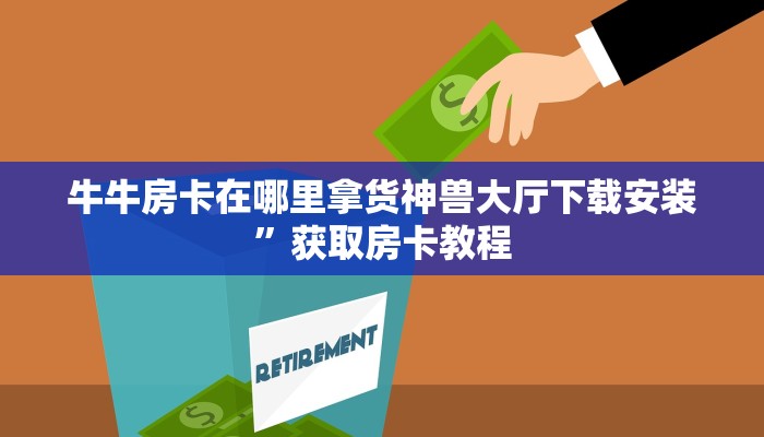 牛牛房卡在哪里拿货神兽大厅下载安装”获取房卡教程