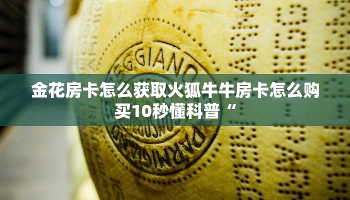 金花房卡怎么获取火狐牛牛房卡怎么购买10秒懂科普“