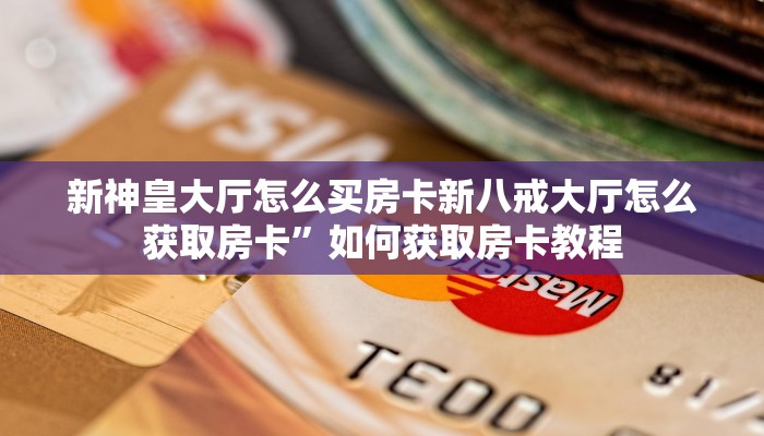 新神皇大厅怎么买房卡新八戒大厅怎么获取房卡”如何获取房卡教程
