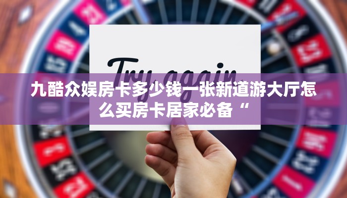 九酷众娱房卡多少钱一张新道游大厅怎么买房卡居家必备“