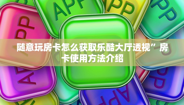 随意玩房卡怎么获取乐酷大厅透视”房卡使用方法介绍