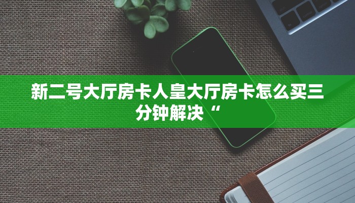 新二号大厅房卡人皇大厅房卡怎么买三分钟解决“