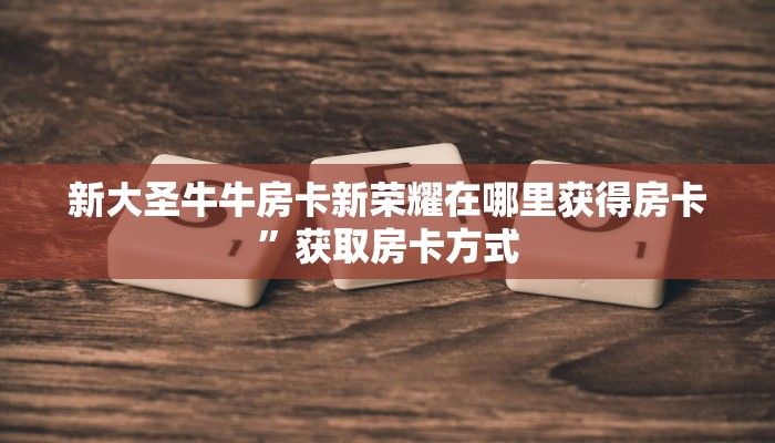 新大圣牛牛房卡新荣耀在哪里获得房卡”获取房卡方式