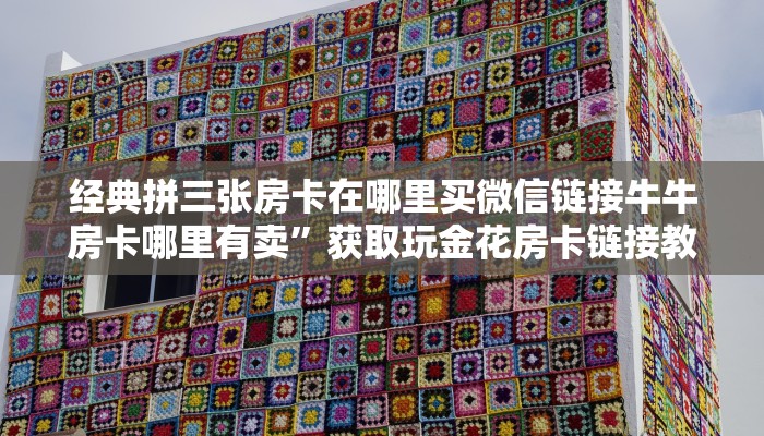 经典拼三张房卡在哪里买微信链接牛牛房卡哪里有卖”获取玩金花房卡链接教程