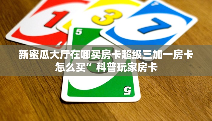 新蜜瓜大厅在哪买房卡超级三加一房卡怎么买”科普玩家房卡