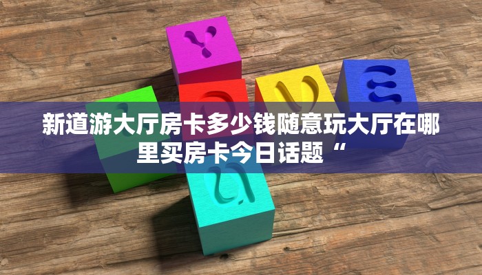 新道游大厅房卡多少钱随意玩大厅在哪里买房卡今日话题“