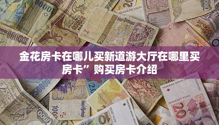 金花房卡在哪儿买新道游大厅在哪里买房卡”购买房卡介绍