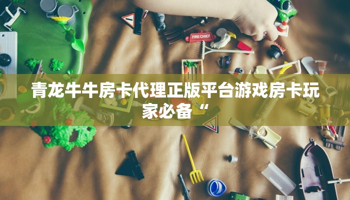 青龙牛牛房卡代理正版平台游戏房卡玩家必备“