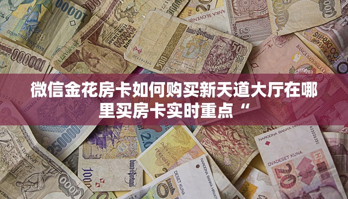 微信金花房卡如何购买新天道大厅在哪里买房卡实时重点“