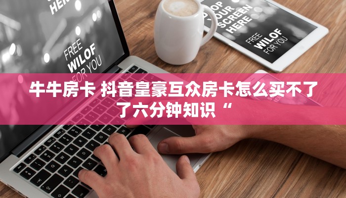 牛牛房卡 抖音皇豪互众房卡怎么买不了了六分钟知识“