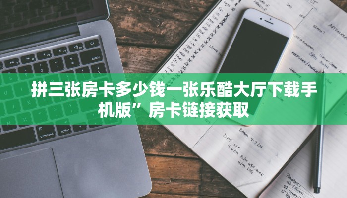 拼三张房卡多少钱一张乐酷大厅下载手机版”房卡链接获取