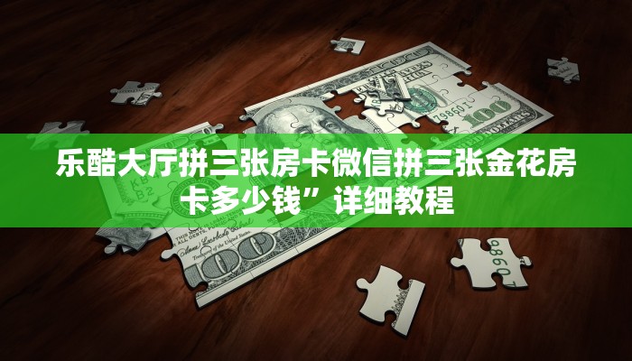 乐酷大厅拼三张房卡微信拼三张金花房卡多少钱”详细教程
