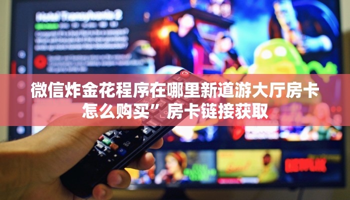 微信炸金花程序在哪里新道游大厅房卡怎么购买”房卡链接获取