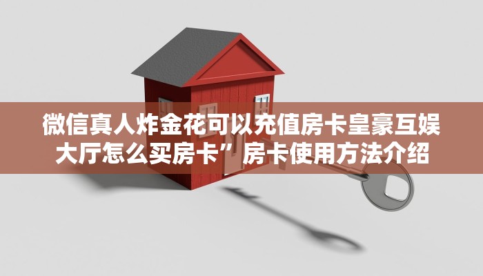 微信真人炸金花可以充值房卡皇豪互娱大厅怎么买房卡”房卡使用方法介绍