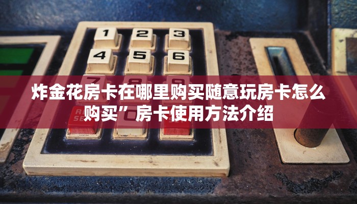 炸金花房卡在哪里购买随意玩房卡怎么购买”房卡使用方法介绍
