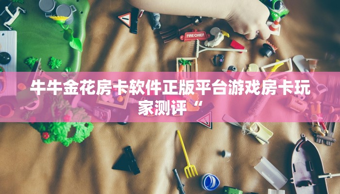 牛牛金花房卡软件正版平台游戏房卡玩家测评“