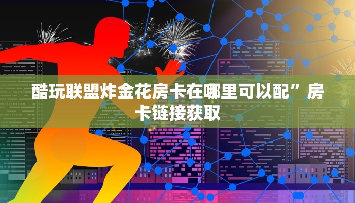 酷玩联盟炸金花房卡在哪里可以配”房卡链接获取