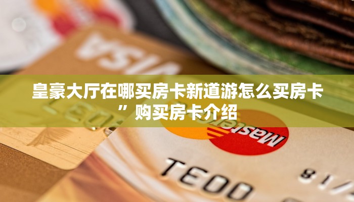 皇豪大厅在哪买房卡新道游怎么买房卡”购买房卡介绍