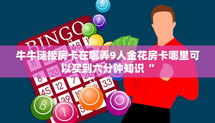 牛牛链接房卡在哪弄9人金花房卡哪里可以买到六分钟知识“