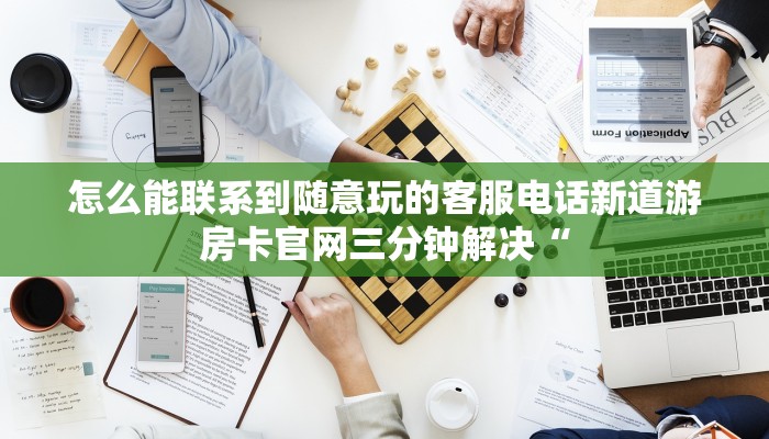 怎么能联系到随意玩的客服电话新道游房卡官网三分钟解决“