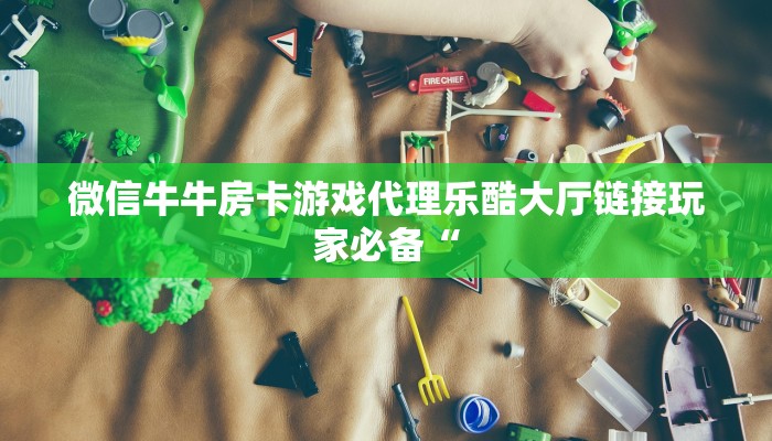 微信牛牛房卡游戏代理乐酷大厅链接玩家必备“
