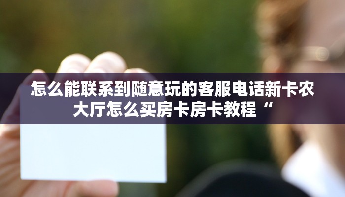 怎么能联系到随意玩的客服电话新卡农大厅怎么买房卡房卡教程“