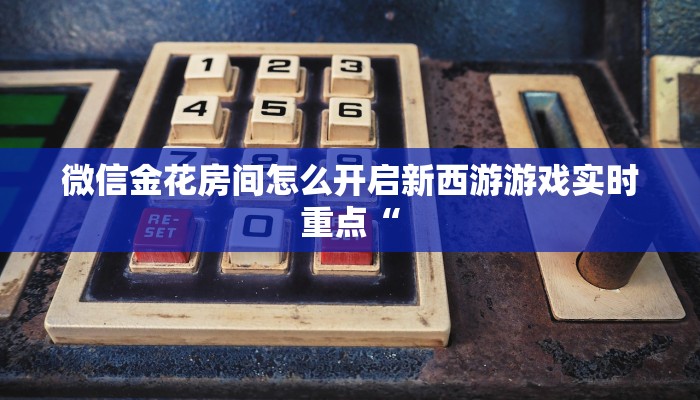 微信金花房间怎么开启新西游游戏实时重点“