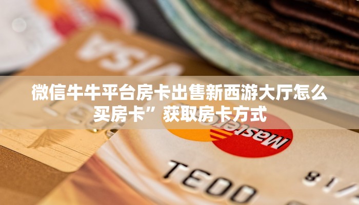 微信牛牛平台房卡出售新西游大厅怎么买房卡”获取房卡方式