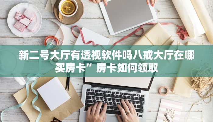 新二号大厅有透视软件吗八戒大厅在哪买房卡”房卡如何领取