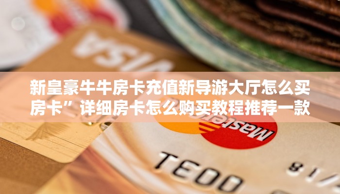 新皇豪牛牛房卡充值新导游大厅怎么买房卡”详细房卡怎么购买教程推荐一款