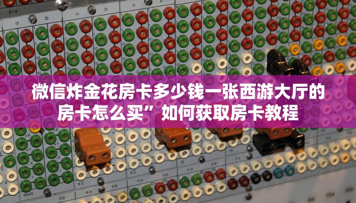 微信炸金花房卡多少钱一张西游大厅的房卡怎么买”如何获取房卡教程